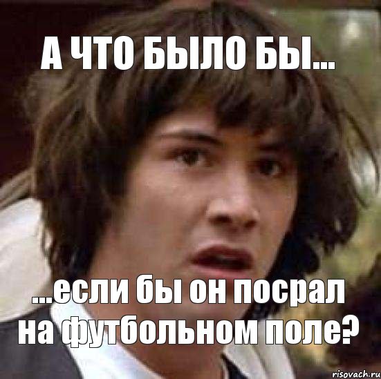 а что было бы... ...если бы он посрал на футбольном поле?, Мем А что если (Киану Ривз)