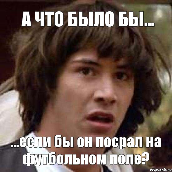 а что было бы... ...если бы он посрал на футбольном поле?, Мем А что если (Киану Ривз)