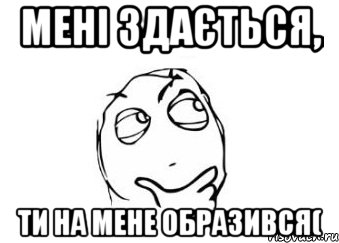 Мені здається, ти на мене ОБРАЗИВСЯ(, Мем Мне кажется или