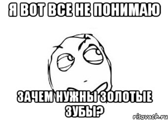 я вот все не понимаю Зачем нужны золотые зубы?, Мем Мне кажется или