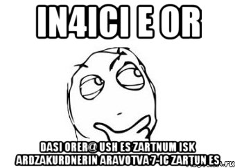 In4ici E Or Dasi orer@ ush es zartnum isk ardzakurdnerin aravotva 7-ic zartun es, Мем Мне кажется или