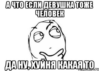 А что если девушка тоже человек Да ну, хуйня какая то, Мем Мне кажется или