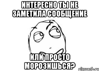 Интересно ты не заметила сообщение или просто морозишься?, Мем Мне кажется или