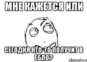 мне кажется или сегодня кто-то получит в ебло?, Мем Мне кажется или