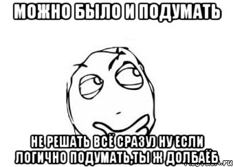 МОЖНО БЫЛО И ПОДУМАТЬ НЕ РЕШАТЬ ВСЁ СРАЗУ) НУ ЕСЛИ ЛОГИЧНО ПОДУМАТЬ,ТЫ Ж ДОЛБАЁБ, Мем Мне кажется или