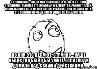 Я удивляюсь, когда мои знакомые в 15-20 лет строят отношения. Думают это любовь? Нет. Женятся, рожают детей, воспитывают их, чему они научат ребёнка? Они же сами дети, это понятно по общению и видно по внешности. но они это делают, странно... Наше общество было бы умнее, если люди думали над своими действиями., Мем Мне кажется или