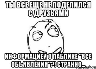 Ты все еще не поделился с друзьями информацией о паблике "Все объявления"?! Странно..., Мем Мне кажется или