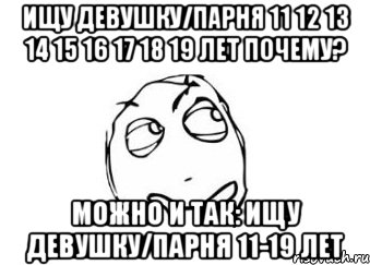 Ищу девушку/парня 11 12 13 14 15 16 17 18 19 лет почему? можно и так: Ищу девушку/парня 11-19 лет, Мем Мне кажется или