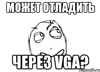 Может отладить через VGA?, Мем Мне кажется или