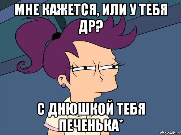 МНЕ КАЖЕТСЯ, ИЛИ У ТЕБЯ ДР? С ДНЮШКОЙ ТЕБЯ ПЕЧЕНЬКА*, Мем Мне кажется или (с Лилой)