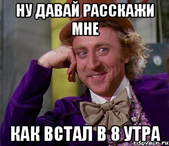 ну давай расскажи мне как встал в 8 утра, Мем мое лицо