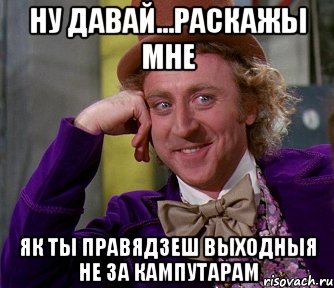 Ну давай...раскажы мне Як ты правядзеш выходныя не за кампутарам, Мем мое лицо