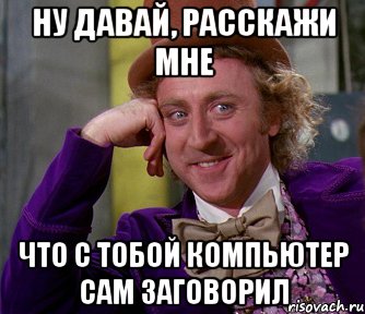 Ну давай, расскажи мне что с тобой компьютер сам заговорил, Мем мое лицо