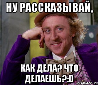 Ну рассказывай, как дела? что делаешь?:D, Мем мое лицо