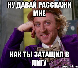 Ну давай расскажи мне как ты затащил в лигу, Мем мое лицо