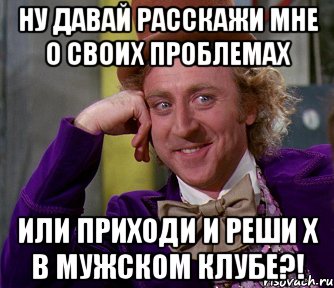 Ну давай расскажи мне о своих проблемах Или приходи и реши х в Мужском клубе?!, Мем мое лицо