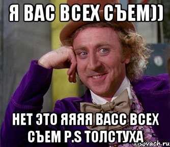 я вас всех съем)) нет это ЯЯЯЯ ВАСС ВСЕХ СЪЕМ P.S ТОЛСТУХА, Мем мое лицо