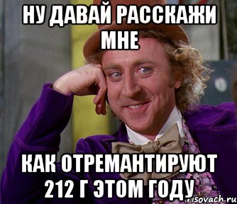 ну давай расскажи мне как отремантируют 212 г этом году, Мем мое лицо