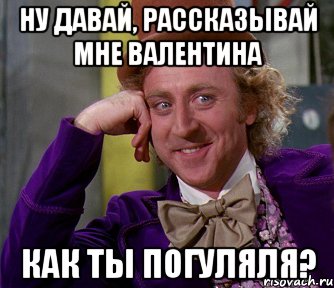 ну давай, рассказывай мне Валентина как ты погуляля?, Мем мое лицо