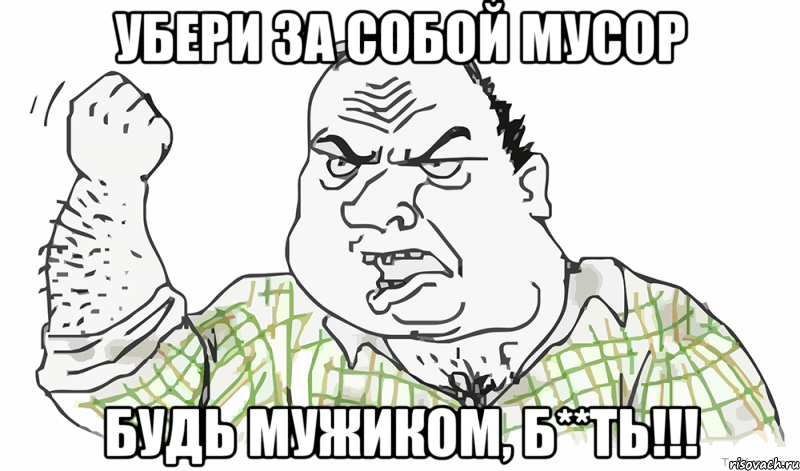 Убери за собой мусор Будь мужиком, б**ть!!!