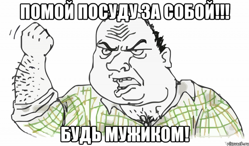 ПОМОЙ ПОСУДУ ЗА СОБОЙ!!! Будь мужиком!, Мем Будь мужиком