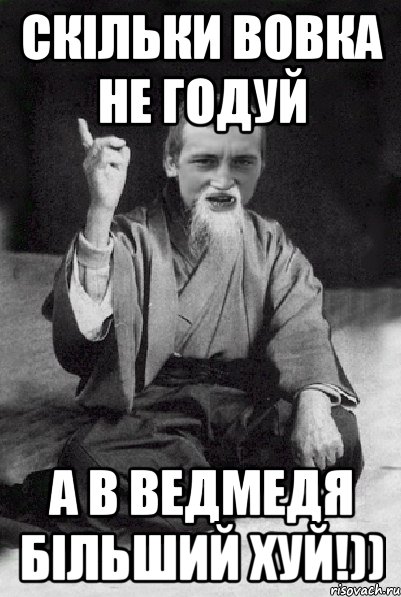 Скільки вовка не годуй а в ведмедя більший хуй!))