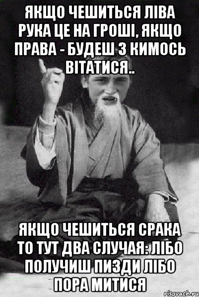 Якщо чешиться ліва рука це на гроші, якщо права - будеш з кимось вітатися.. Якщо чешиться срака то тут два случая: лібо получиш пизди лібо пора митися, Мем Мудрий паца