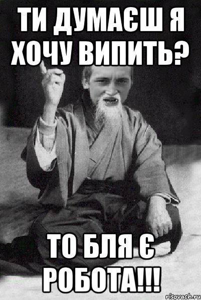 Ти думаєш я хочу випить? То бля є робота!!!, Мем Мудрий паца