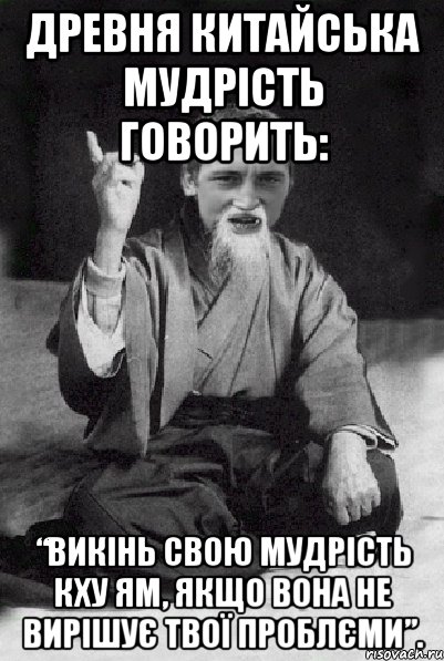 Древня китайська мудрість говорить: “Викінь свою мудрість Кху Ям, якщо вона не вирішує твої проблєми”., Мем Мудрий паца