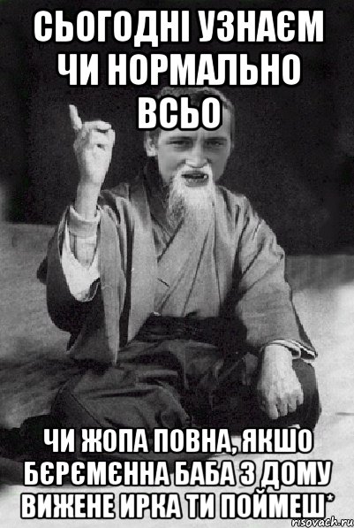 Сьогодні узнаєм чи нормально всьо чи жопа повна, якшо бєрємєнна баба з дому вижене Ирка ти поймеш*, Мем Мудрий паца