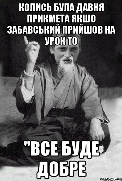 Колись була давня прикмета якшо Забавський прийшов на урок то "все буде добре, Мем Мудрий паца