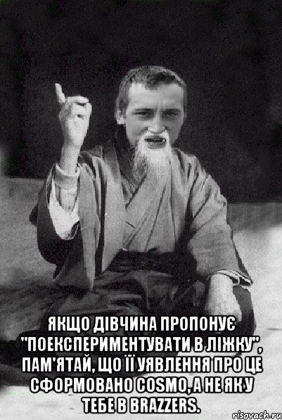  Якщо дівчина пропонує "поекспериментувати в ліжку", пам'ятай, що її уявлення про це сформовано Cosmo, а не як у тебе в Brazzers., Мем Мудрий паца