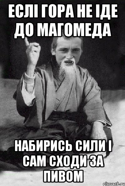 Еслі гора не іде до Магомеда набирись сили і сам сходи за пивом, Мем Мудрий паца