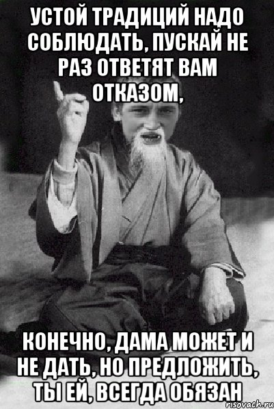 Устой традиций надо соблюдать, Пускай не раз ответят вам отказом, Конечно, дама может и не дать, Но предложить, ты ей, всегда обязан, Мем Мудрий паца