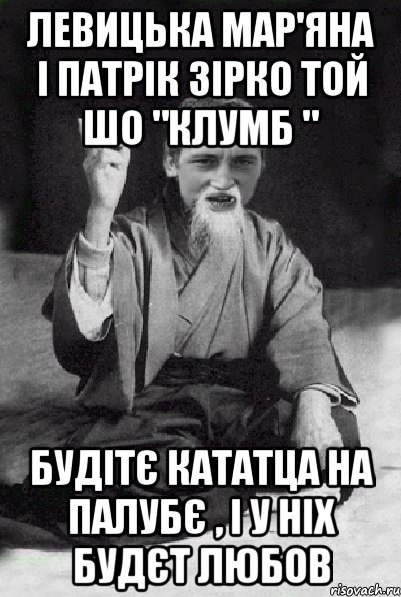 Левицька Мар'яна і Патрік зірко той шо "Клумб " Будітє кататца на палубє , і у ніх будєт любов, Мем Мудрий паца