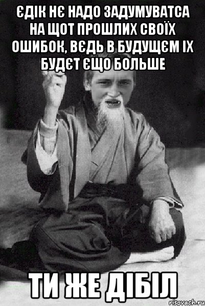 Єдік нє надо задумуватса на щот прошлих своїх ошибок, вєдь в будущєм іх будєт єщо больше ти же дібіл, Мем Мудрий паца