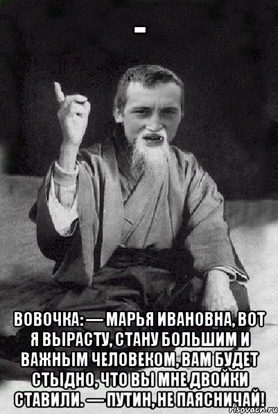 - Вовочка: — Марья Ивановна, вот я вырасту, стану большим и важным человеком, вам будет стыдно, что вы мне двойки ставили. — Путин, не паясничай!, Мем Мудрий паца