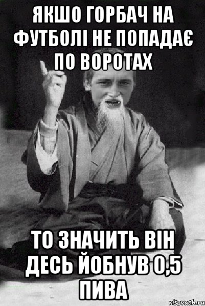 Якшо Горбач на футболі не попадає по воротах то значить він десь йобнув 0,5 пива, Мем Мудрий паца