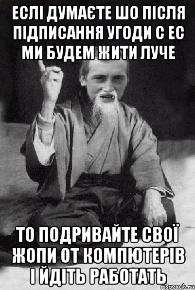 еслі думаєте шо після підписання угоди с ЕС ми будем жити луче то подривайте свої жопи от компютерів і йдіть работать, Мем Мудрий паца