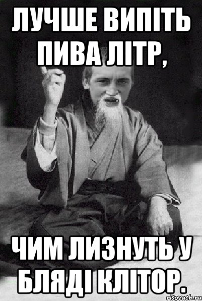 Лучше випіть пива літр, чим лизнуть у бляді клітор., Мем Мудрий паца