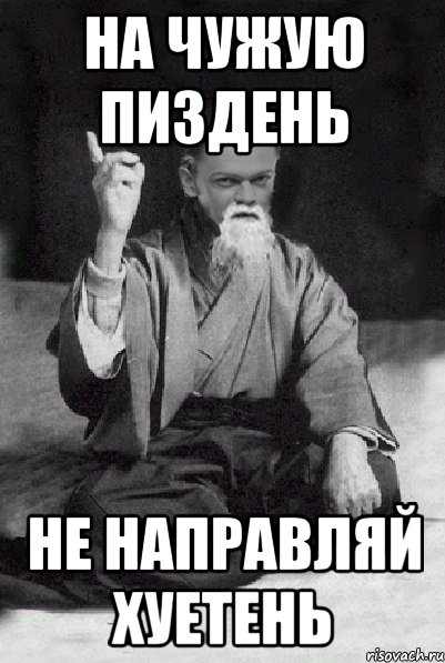 на чужую пиздень не направляй хуетень