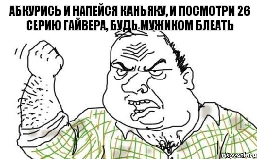 абкурись и напейся каньяку, и посмотри 26 серию гайвера, будь мужиком блеать, Комикс Мужик блеать