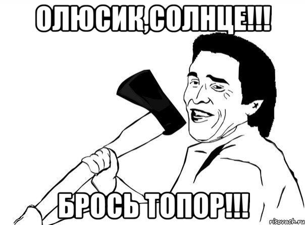 Олюсик,солнце!!! брось топор!!!, Мем  мужик с топором