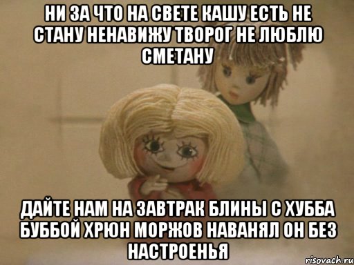 Ни за что на свете кашу есть не стану Ненавижу творог Не люблю сметану Дайте нам на Завтрак Блины с Хубба Буббой Хрюн Моржов наванял он без настроенья, Мем Чистый домовенок Кузя