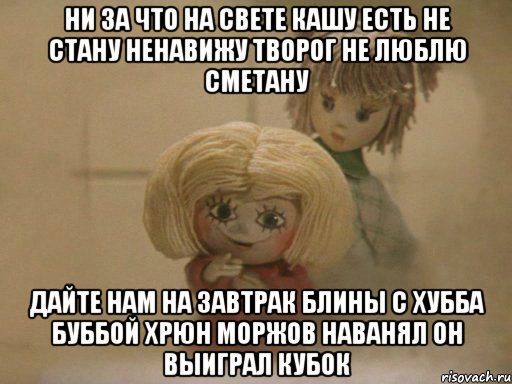 Ни за что на свете кашу есть не стану Ненавижу творог Не люблю сметану Дайте нам на Завтрак Блины с Хубба Буббой Хрюн Моржов наванял он выиграл кубок, Мем Чистый домовенок Кузя