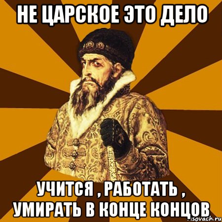 Не царское это дело Учится , работать , умирать в конце концов, Мем Не царское это дело