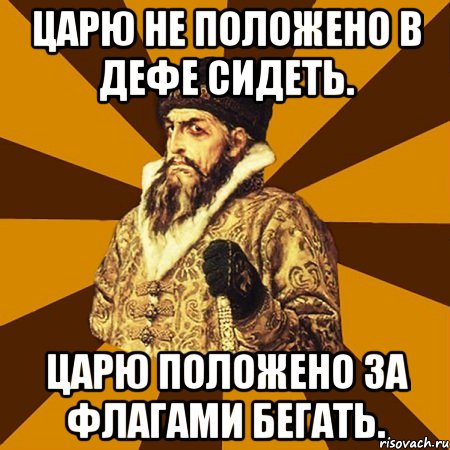 Царю не положено в дефе сидеть. Царю положено за флагами бегать., Мем Не царское это дело