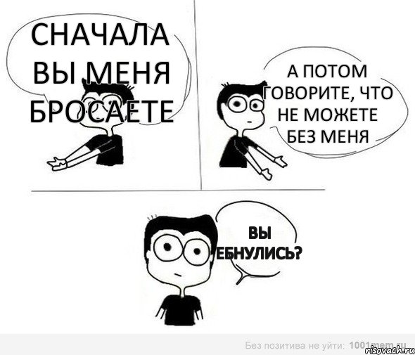 Сначала вы меня бросаете А потом говорите, что не можете без меня Вы ебнулись?, Комикс Не надо так (парень)