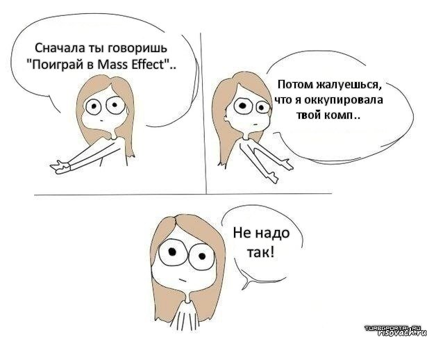 Сначала ты говоришь "Поиграй в Mass Effect".. Потом жалуешься, что я оккупировала твой комп.. Не надо так!, Комикс Не надо так