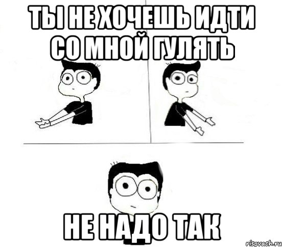 ТЫ НЕ ХОЧЕШЬ ИДТИ СО МНОЙ ГУЛЯТЬ НЕ НАДО ТАК, Комикс Не надо так парень (2 зоны)